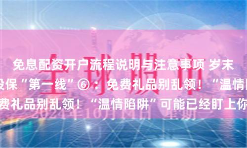 免息配资开户流程说明与注意事项 岁末年初防非｜银发投保“第一线”⑥ ：免费礼品别乱领！“温情陷阱”可能已经盯上你