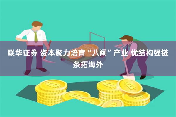 联华证券 资本聚力培育“八闽”产业 优结构强链条拓海外