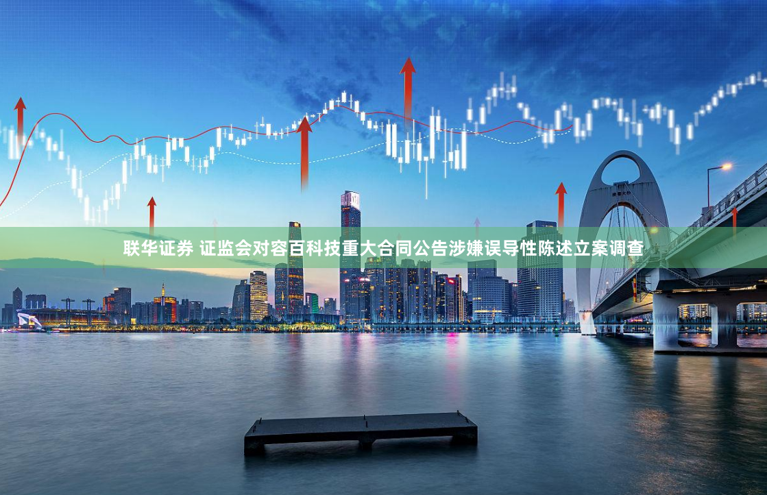 联华证券 证监会对容百科技重大合同公告涉嫌误导性陈述立案调查