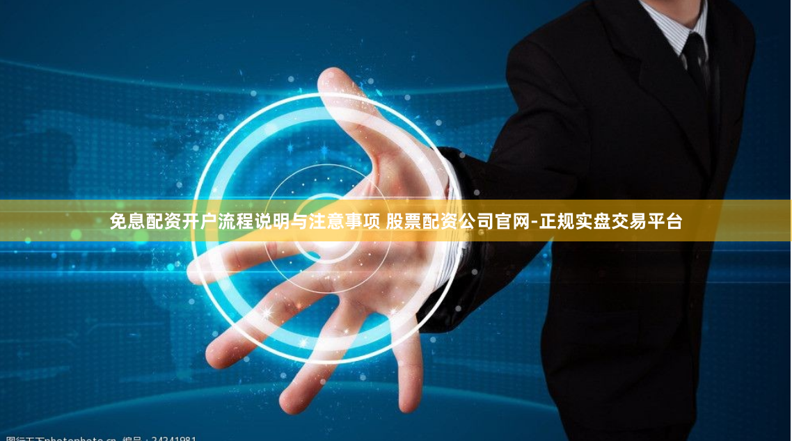免息配资开户流程说明与注意事项 股票配资公司官网-正规实盘交易平台