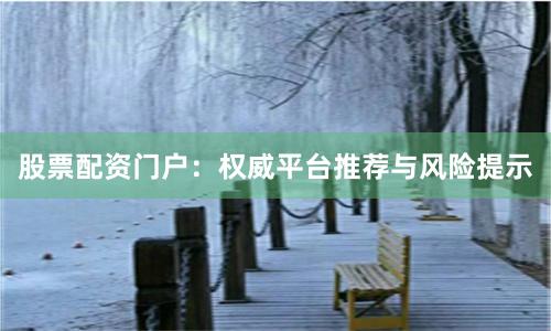股票配资门户：权威平台推荐与风险提示