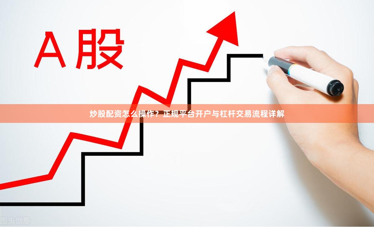 炒股配资怎么操作？正规平台开户与杠杆交易流程详解