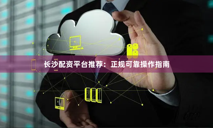长沙配资平台推荐：正规可靠操作指南