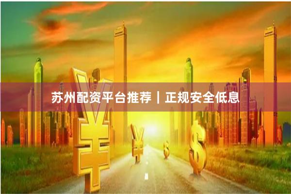 苏州配资平台推荐｜正规安全低息